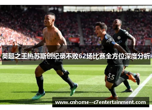 英超之王热苏斯创纪录不败62场比赛全方位深度分析