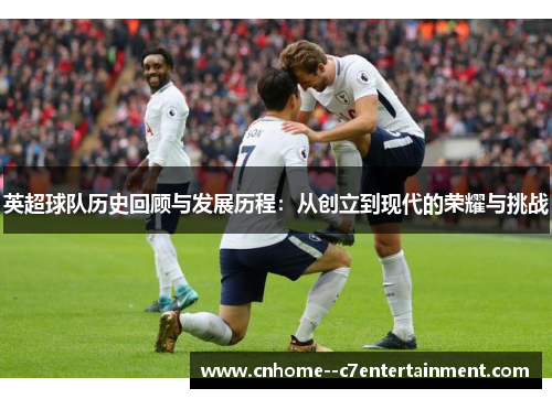 英超球队历史回顾与发展历程：从创立到现代的荣耀与挑战