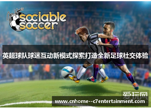 英超球队球迷互动新模式探索打造全新足球社交体验