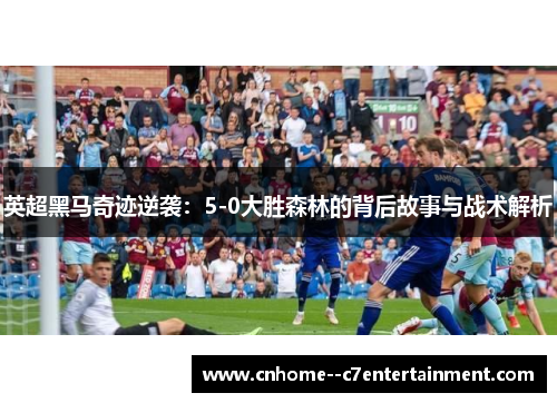英超黑马奇迹逆袭：5-0大胜森林的背后故事与战术解析