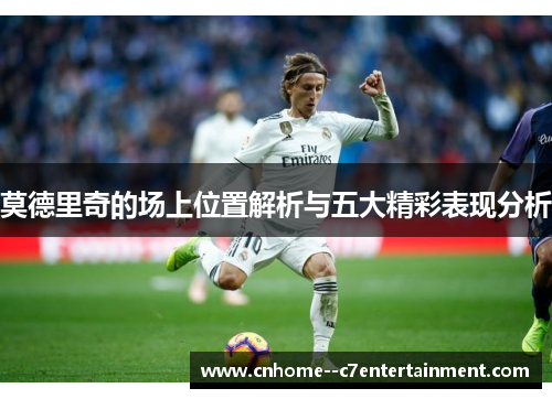 莫德里奇的场上位置解析与五大精彩表现分析