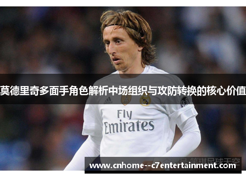 莫德里奇多面手角色解析中场组织与攻防转换的核心价值
