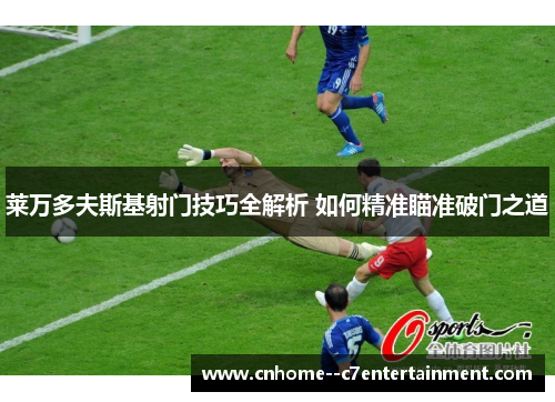 莱万多夫斯基射门技巧全解析 如何精准瞄准破门之道