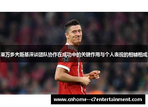 莱万多夫斯基深谈团队协作在成功中的关键作用与个人表现的相辅相成