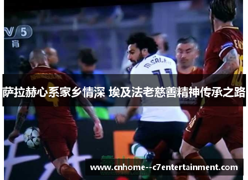 萨拉赫心系家乡情深 埃及法老慈善精神传承之路