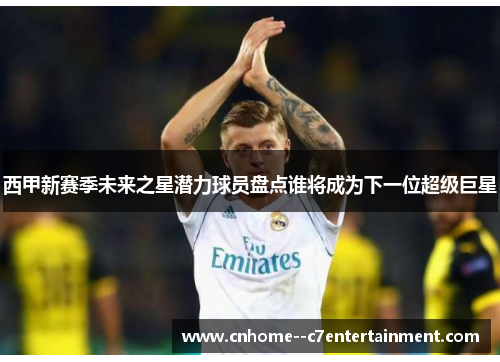 西甲新赛季未来之星潜力球员盘点谁将成为下一位超级巨星