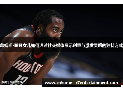 詹姆斯·哈登女儿如何通过社交媒体展示创意与激发灵感的独特方式