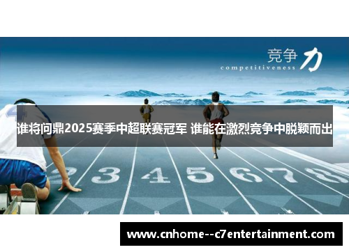 谁将问鼎2025赛季中超联赛冠军 谁能在激烈竞争中脱颖而出