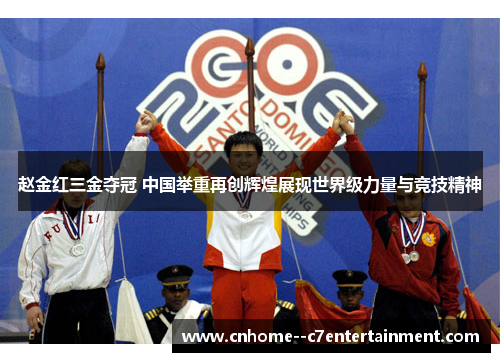 赵金红三金夺冠 中国举重再创辉煌展现世界级力量与竞技精神