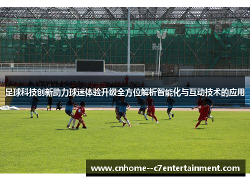 足球科技创新助力球迷体验升级全方位解析智能化与互动技术的应用