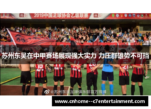 苏州东吴在中甲赛场展现强大实力 力压群雄势不可挡