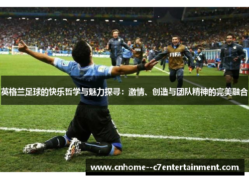 英格兰足球的快乐哲学与魅力探寻：激情、创造与团队精神的完美融合