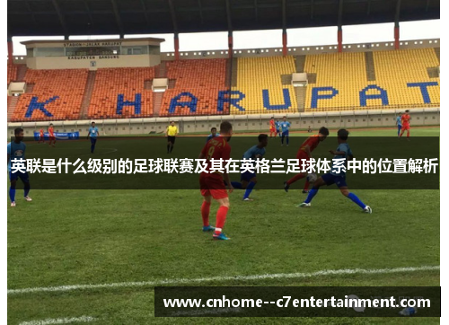 英联是什么级别的足球联赛及其在英格兰足球体系中的位置解析