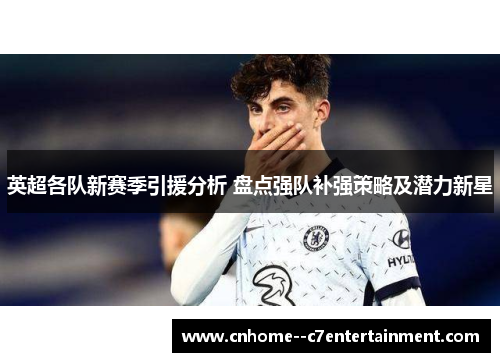 英超各队新赛季引援分析 盘点强队补强策略及潜力新星