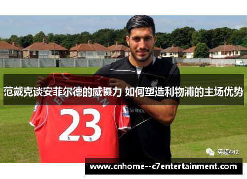 范戴克谈安菲尔德的威慑力 如何塑造利物浦的主场优势