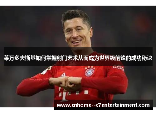 莱万多夫斯基如何掌握射门艺术从而成为世界级前锋的成功秘诀