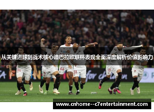 从关键进球到战术核心迪巴拉欧联杯表现全面深度解析价值影响力
