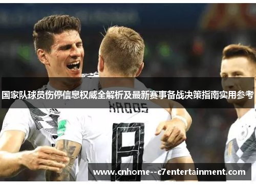 国家队球员伤停信息权威全解析及最新赛事备战决策指南实用参考