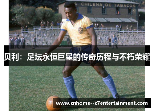 贝利：足坛永恒巨星的传奇历程与不朽荣耀