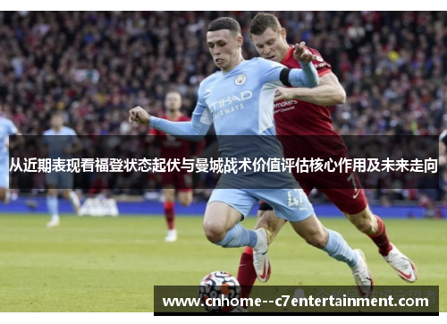 从近期表现看福登状态起伏与曼城战术价值评估核心作用及未来走向