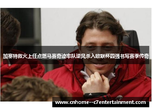 加塞特救火上任点燃马赛奇迹率队逆风杀入欧联杯四强书写赛季传奇