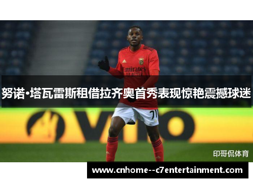 努诺·塔瓦雷斯租借拉齐奥首秀表现惊艳震撼球迷