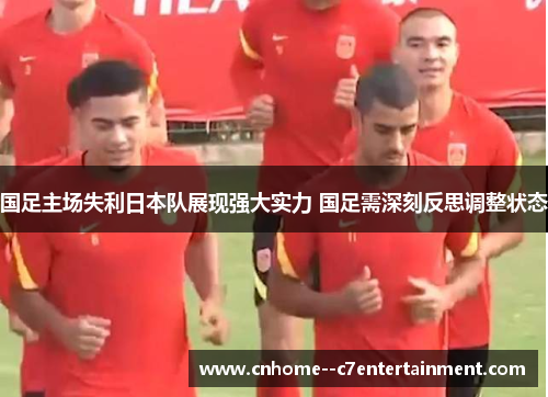 国足主场失利日本队展现强大实力 国足需深刻反思调整状态