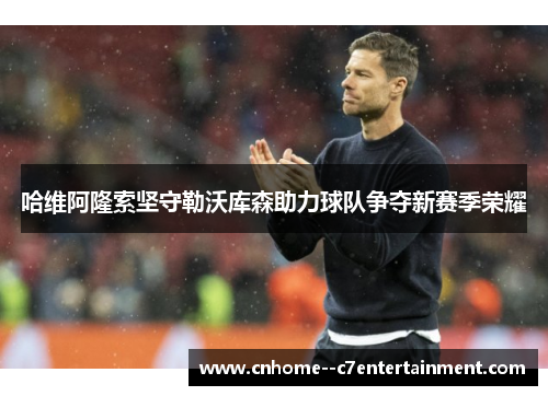 哈维阿隆索坚守勒沃库森助力球队争夺新赛季荣耀