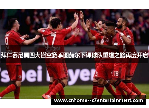 拜仁慕尼黑四大皆空赛季图赫尔下课球队重建之路再度开启