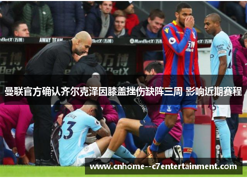 曼联官方确认齐尔克泽因膝盖挫伤缺阵三周 影响近期赛程