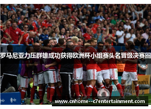 罗马尼亚力压群雄成功获得欧洲杯小组赛头名晋级决赛圈