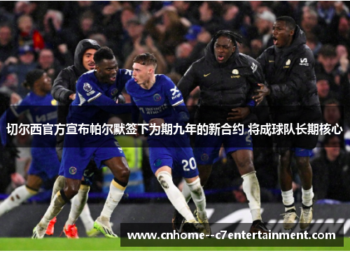 切尔西官方宣布帕尔默签下为期九年的新合约 将成球队长期核心