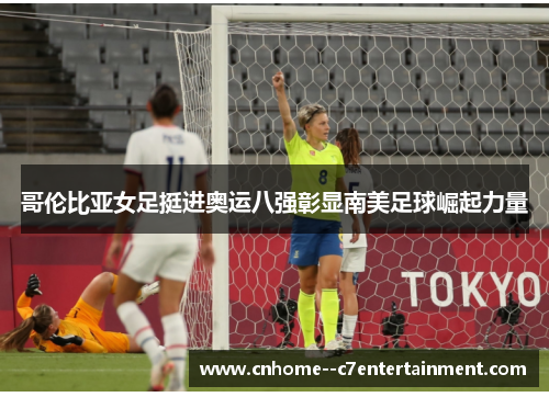 哥伦比亚女足挺进奥运八强彰显南美足球崛起力量