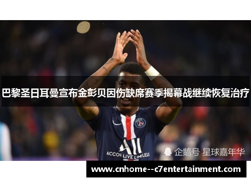 巴黎圣日耳曼宣布金彭贝因伤缺席赛季揭幕战继续恢复治疗