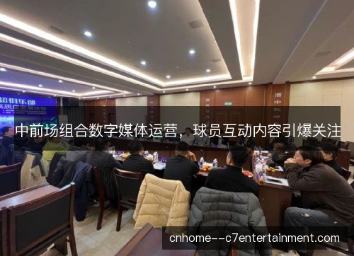 中前场组合数字媒体运营，球员互动内容引爆关注