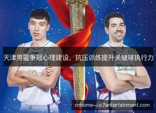 天津男篮争冠心理建设，抗压训练提升关键球执行力